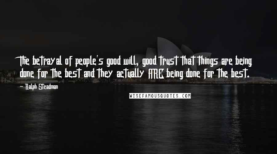 Ralph Steadman Quotes: The betrayal of people's good will, good trust that things are being done for the best and they actually ARE being done for the best.