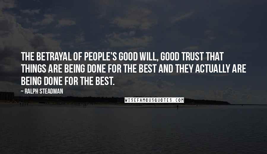 Ralph Steadman Quotes: The betrayal of people's good will, good trust that things are being done for the best and they actually ARE being done for the best.