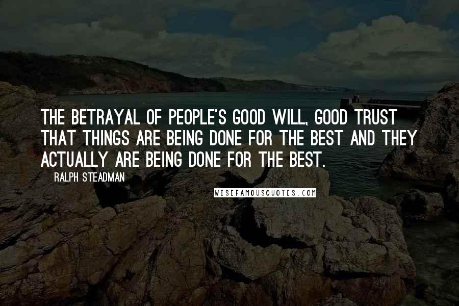 Ralph Steadman Quotes: The betrayal of people's good will, good trust that things are being done for the best and they actually ARE being done for the best.