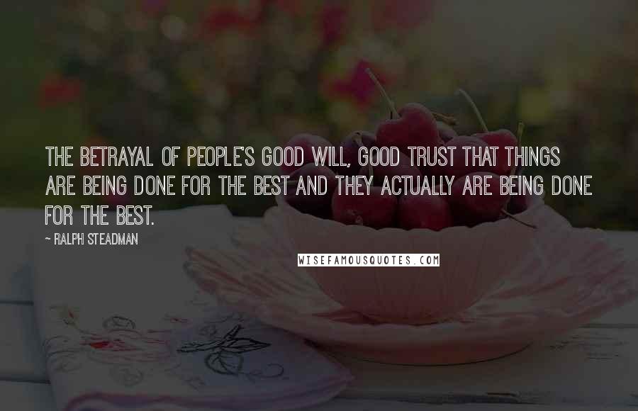 Ralph Steadman Quotes: The betrayal of people's good will, good trust that things are being done for the best and they actually ARE being done for the best.