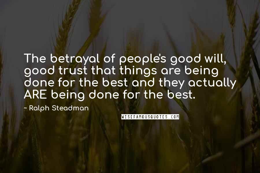 Ralph Steadman Quotes: The betrayal of people's good will, good trust that things are being done for the best and they actually ARE being done for the best.