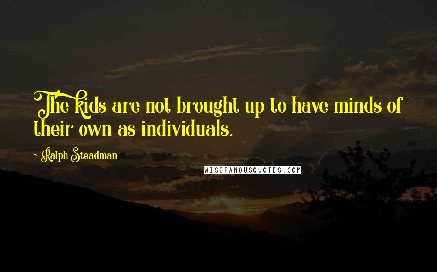 Ralph Steadman Quotes: The kids are not brought up to have minds of their own as individuals.