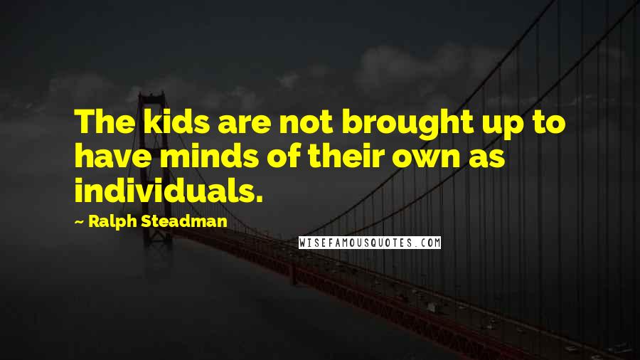 Ralph Steadman Quotes: The kids are not brought up to have minds of their own as individuals.