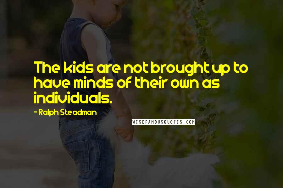 Ralph Steadman Quotes: The kids are not brought up to have minds of their own as individuals.