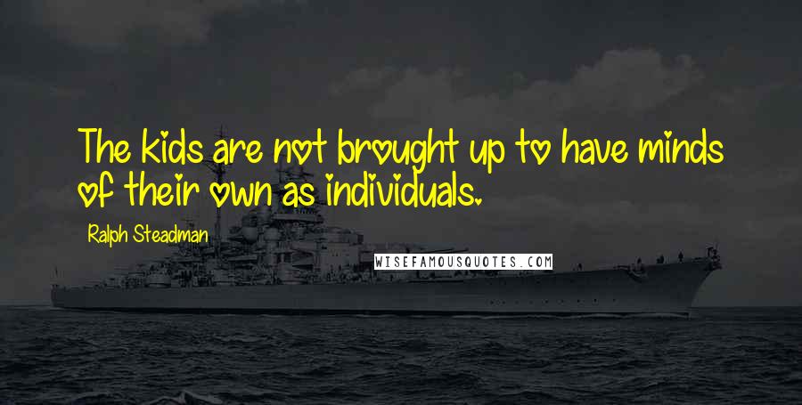 Ralph Steadman Quotes: The kids are not brought up to have minds of their own as individuals.