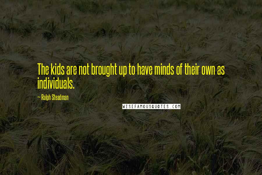 Ralph Steadman Quotes: The kids are not brought up to have minds of their own as individuals.