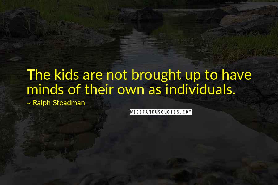 Ralph Steadman Quotes: The kids are not brought up to have minds of their own as individuals.