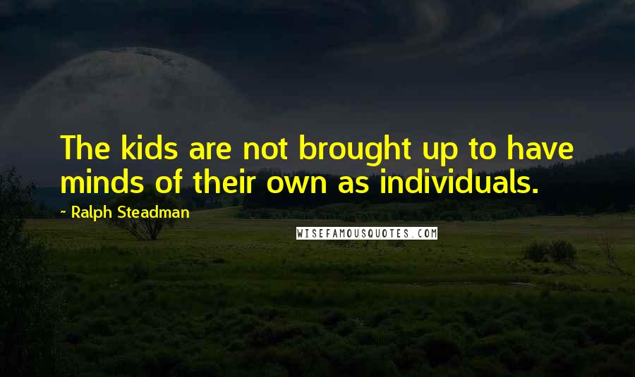 Ralph Steadman Quotes: The kids are not brought up to have minds of their own as individuals.