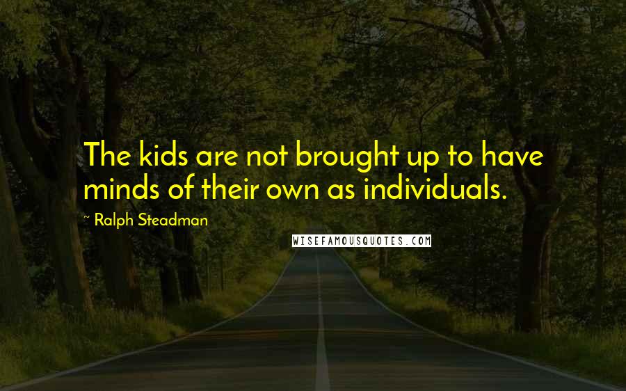 Ralph Steadman Quotes: The kids are not brought up to have minds of their own as individuals.