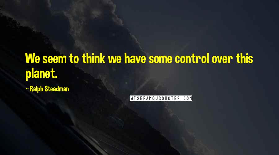 Ralph Steadman Quotes: We seem to think we have some control over this planet.