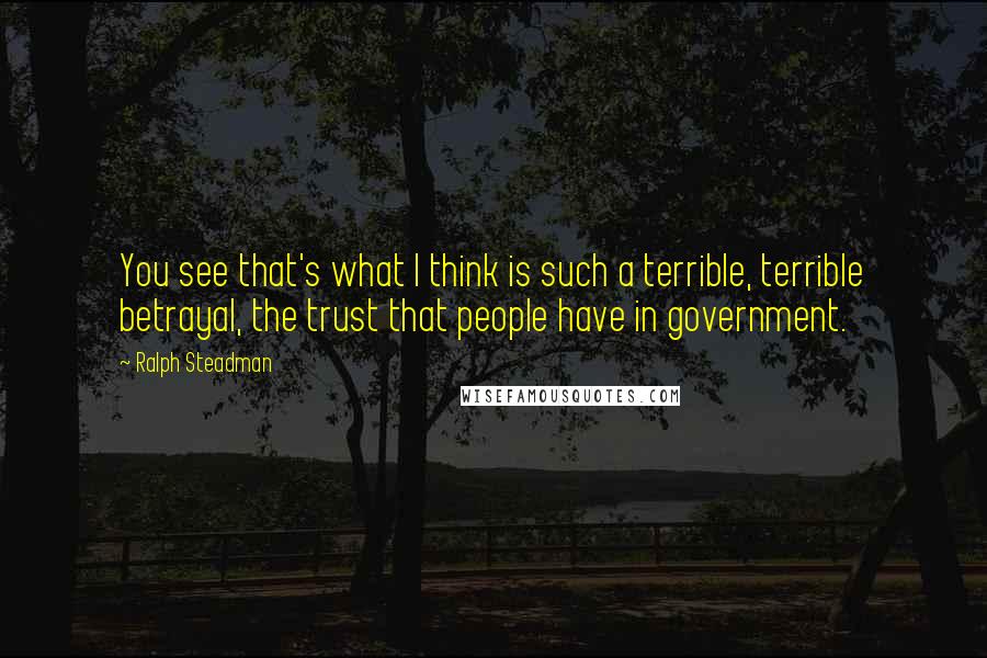 Ralph Steadman Quotes: You see that's what I think is such a terrible, terrible betrayal, the trust that people have in government.