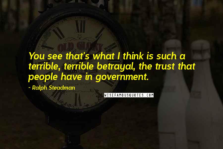 Ralph Steadman Quotes: You see that's what I think is such a terrible, terrible betrayal, the trust that people have in government.