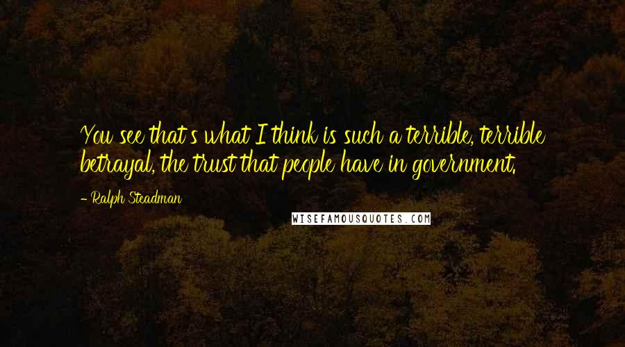 Ralph Steadman Quotes: You see that's what I think is such a terrible, terrible betrayal, the trust that people have in government.