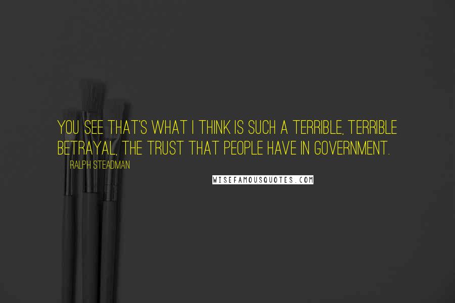 Ralph Steadman Quotes: You see that's what I think is such a terrible, terrible betrayal, the trust that people have in government.