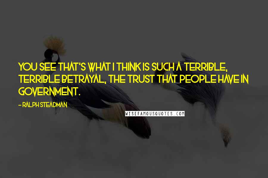 Ralph Steadman Quotes: You see that's what I think is such a terrible, terrible betrayal, the trust that people have in government.