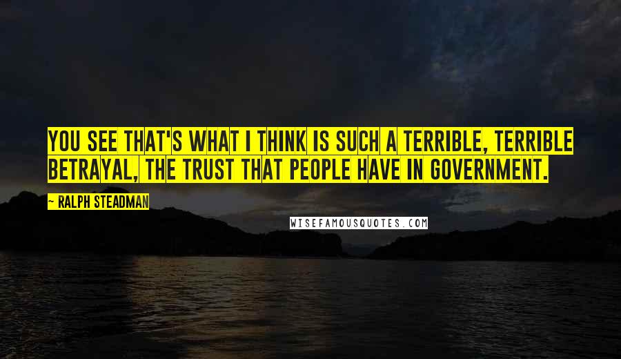 Ralph Steadman Quotes: You see that's what I think is such a terrible, terrible betrayal, the trust that people have in government.