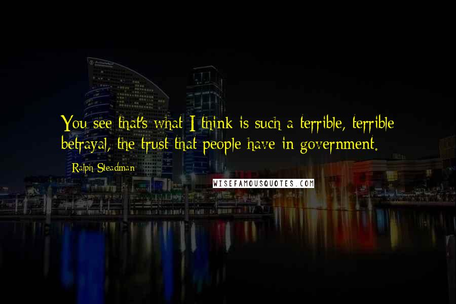 Ralph Steadman Quotes: You see that's what I think is such a terrible, terrible betrayal, the trust that people have in government.