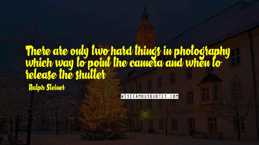 Ralph Steiner Quotes: There are only two hard things in photography; which way to point the camera and when to release the shutter.