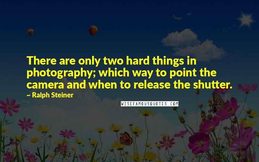 Ralph Steiner Quotes: There are only two hard things in photography; which way to point the camera and when to release the shutter.