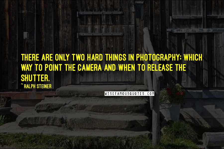 Ralph Steiner Quotes: There are only two hard things in photography; which way to point the camera and when to release the shutter.