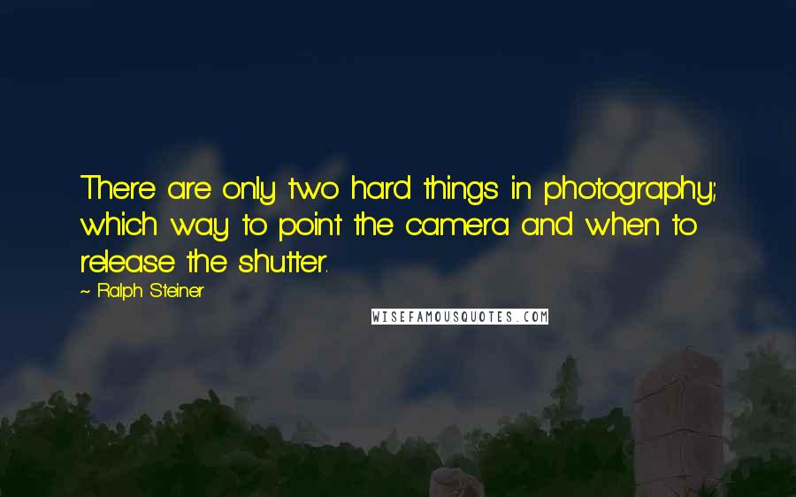 Ralph Steiner Quotes: There are only two hard things in photography; which way to point the camera and when to release the shutter.