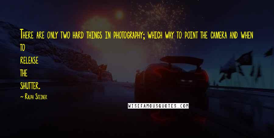 Ralph Steiner Quotes: There are only two hard things in photography; which way to point the camera and when to release the shutter.