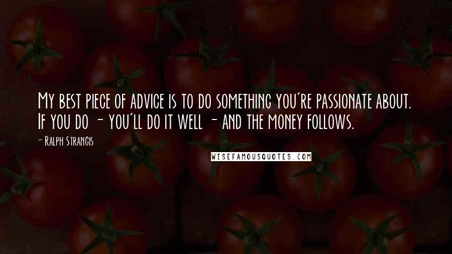 Ralph Strangis Quotes: My best piece of advice is to do something you're passionate about. If you do - you'll do it well - and the money follows.