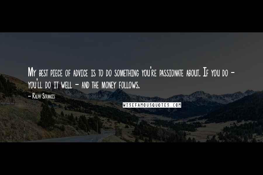 Ralph Strangis Quotes: My best piece of advice is to do something you're passionate about. If you do - you'll do it well - and the money follows.