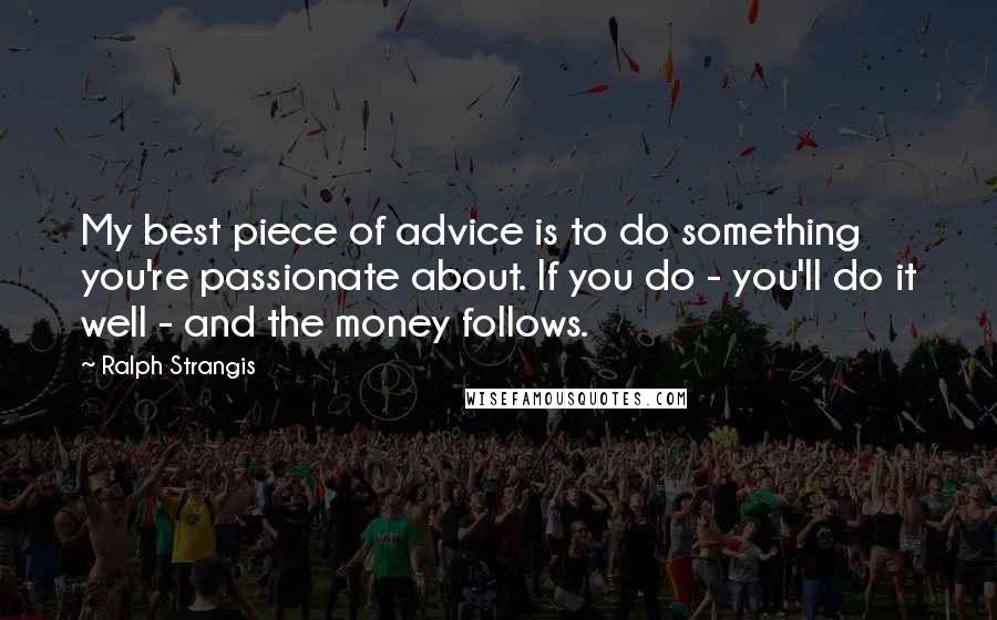 Ralph Strangis Quotes: My best piece of advice is to do something you're passionate about. If you do - you'll do it well - and the money follows.