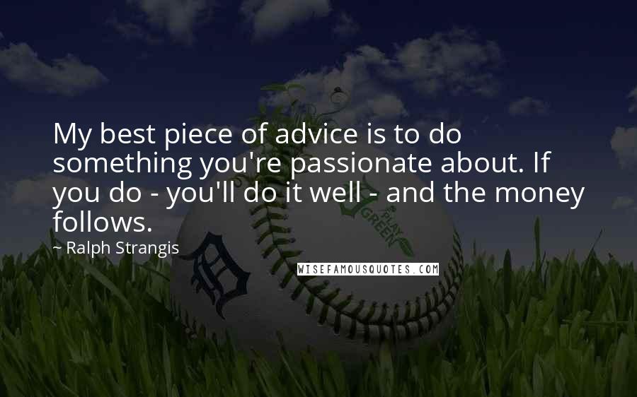 Ralph Strangis Quotes: My best piece of advice is to do something you're passionate about. If you do - you'll do it well - and the money follows.