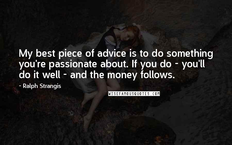 Ralph Strangis Quotes: My best piece of advice is to do something you're passionate about. If you do - you'll do it well - and the money follows.