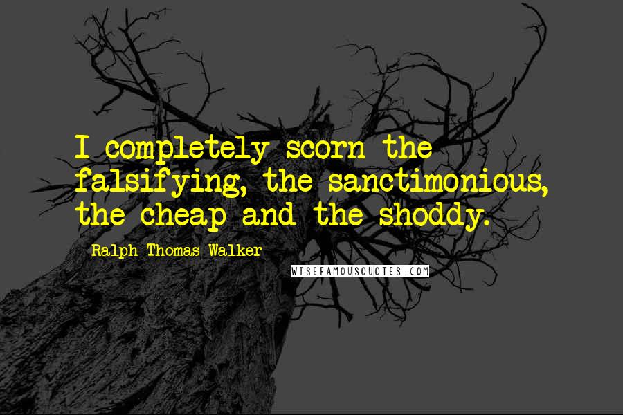 Ralph Thomas Walker Quotes: I completely scorn the falsifying, the sanctimonious, the cheap and the shoddy.