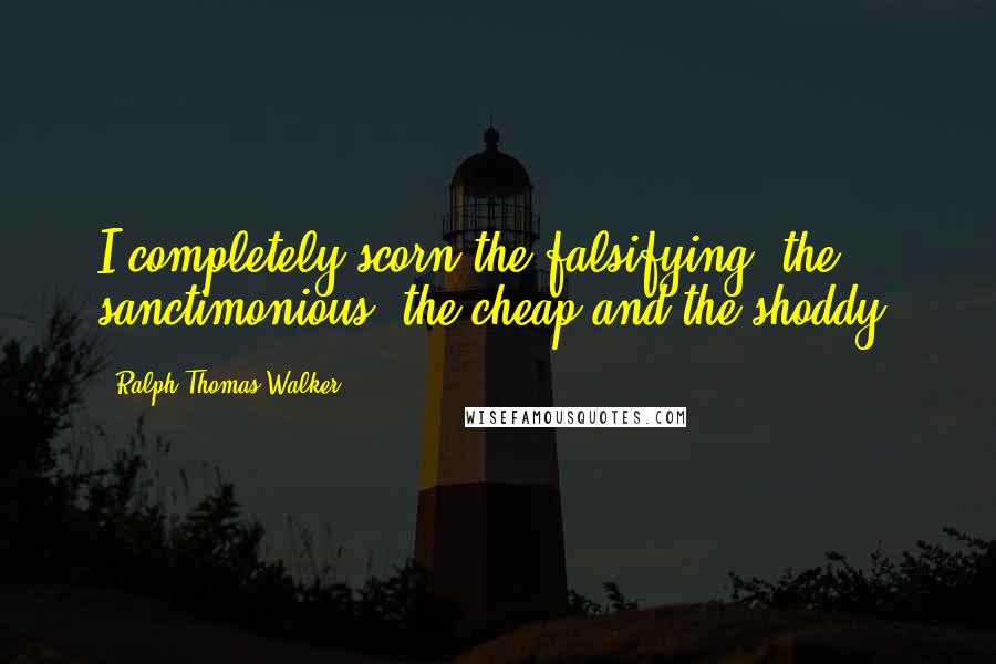 Ralph Thomas Walker Quotes: I completely scorn the falsifying, the sanctimonious, the cheap and the shoddy.