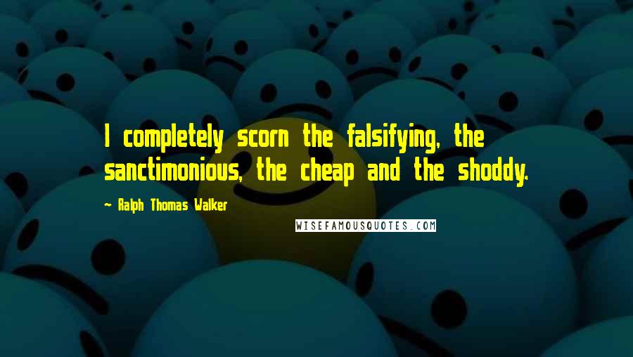 Ralph Thomas Walker Quotes: I completely scorn the falsifying, the sanctimonious, the cheap and the shoddy.