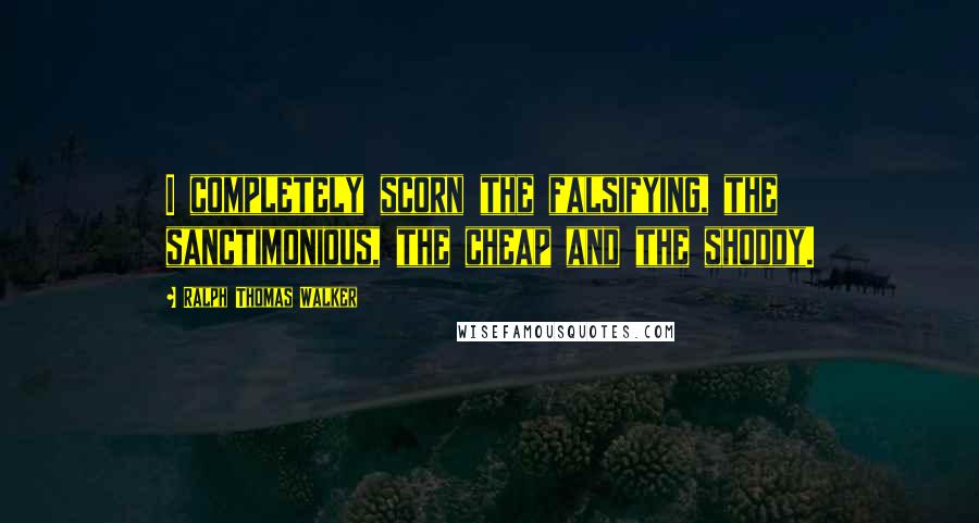 Ralph Thomas Walker Quotes: I completely scorn the falsifying, the sanctimonious, the cheap and the shoddy.