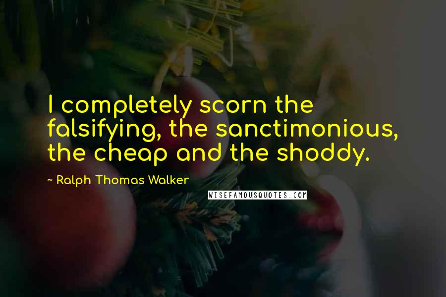 Ralph Thomas Walker Quotes: I completely scorn the falsifying, the sanctimonious, the cheap and the shoddy.