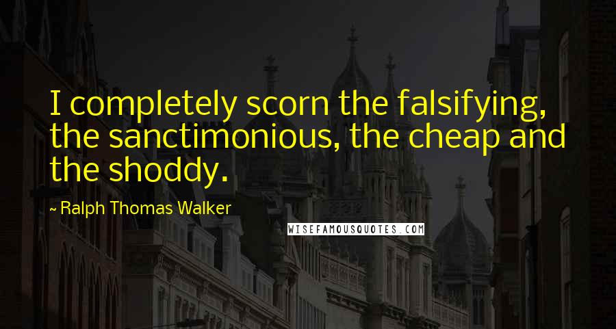 Ralph Thomas Walker Quotes: I completely scorn the falsifying, the sanctimonious, the cheap and the shoddy.