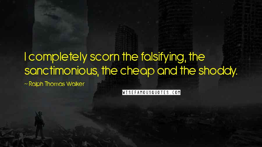 Ralph Thomas Walker Quotes: I completely scorn the falsifying, the sanctimonious, the cheap and the shoddy.