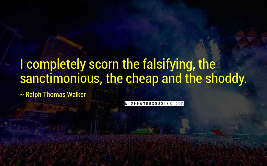 Ralph Thomas Walker Quotes: I completely scorn the falsifying, the sanctimonious, the cheap and the shoddy.