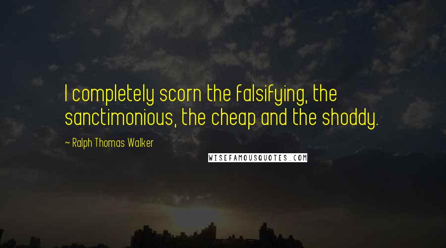 Ralph Thomas Walker Quotes: I completely scorn the falsifying, the sanctimonious, the cheap and the shoddy.