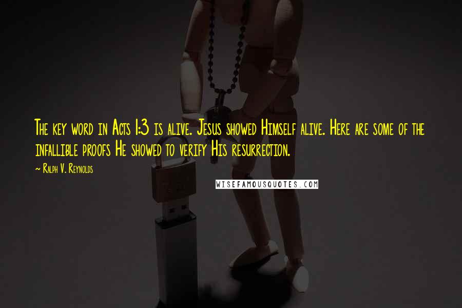 Ralph V. Reynolds Quotes: The key word in Acts 1:3 is alive. Jesus showed Himself alive. Here are some of the infallible proofs He showed to verify His resurrection.