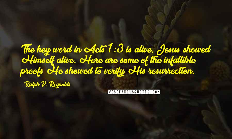 Ralph V. Reynolds Quotes: The key word in Acts 1:3 is alive. Jesus showed Himself alive. Here are some of the infallible proofs He showed to verify His resurrection.