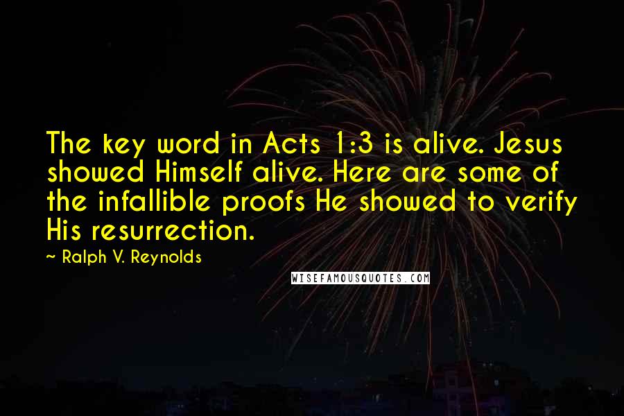 Ralph V. Reynolds Quotes: The key word in Acts 1:3 is alive. Jesus showed Himself alive. Here are some of the infallible proofs He showed to verify His resurrection.