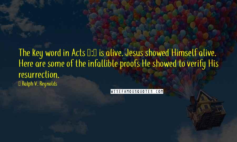 Ralph V. Reynolds Quotes: The key word in Acts 1:3 is alive. Jesus showed Himself alive. Here are some of the infallible proofs He showed to verify His resurrection.