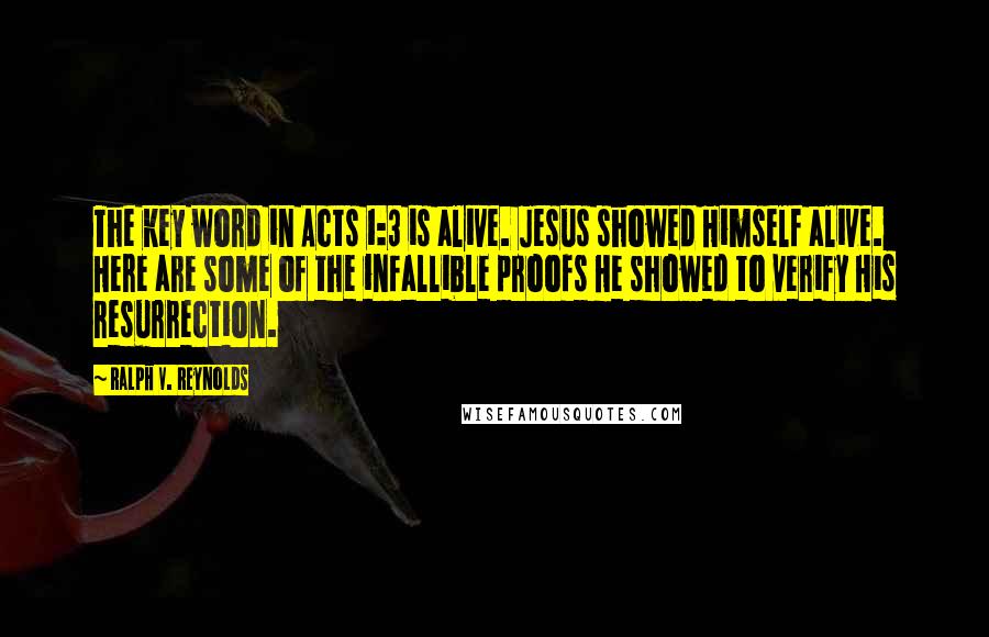 Ralph V. Reynolds Quotes: The key word in Acts 1:3 is alive. Jesus showed Himself alive. Here are some of the infallible proofs He showed to verify His resurrection.