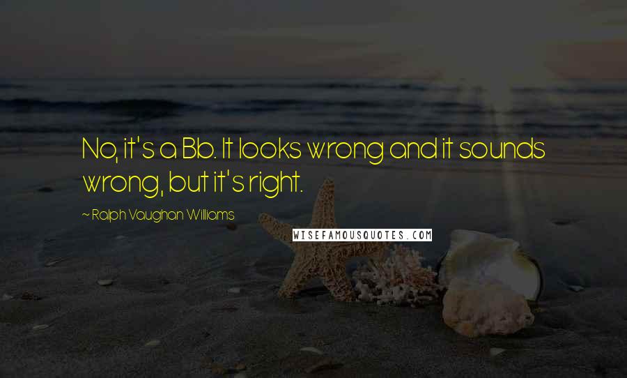 Ralph Vaughan Williams Quotes: No, it's a Bb. It looks wrong and it sounds wrong, but it's right.