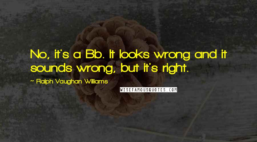 Ralph Vaughan Williams Quotes: No, it's a Bb. It looks wrong and it sounds wrong, but it's right.