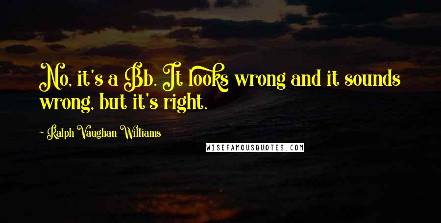 Ralph Vaughan Williams Quotes: No, it's a Bb. It looks wrong and it sounds wrong, but it's right.