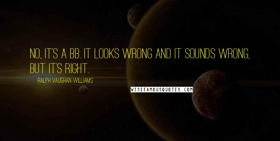 Ralph Vaughan Williams Quotes: No, it's a Bb. It looks wrong and it sounds wrong, but it's right.