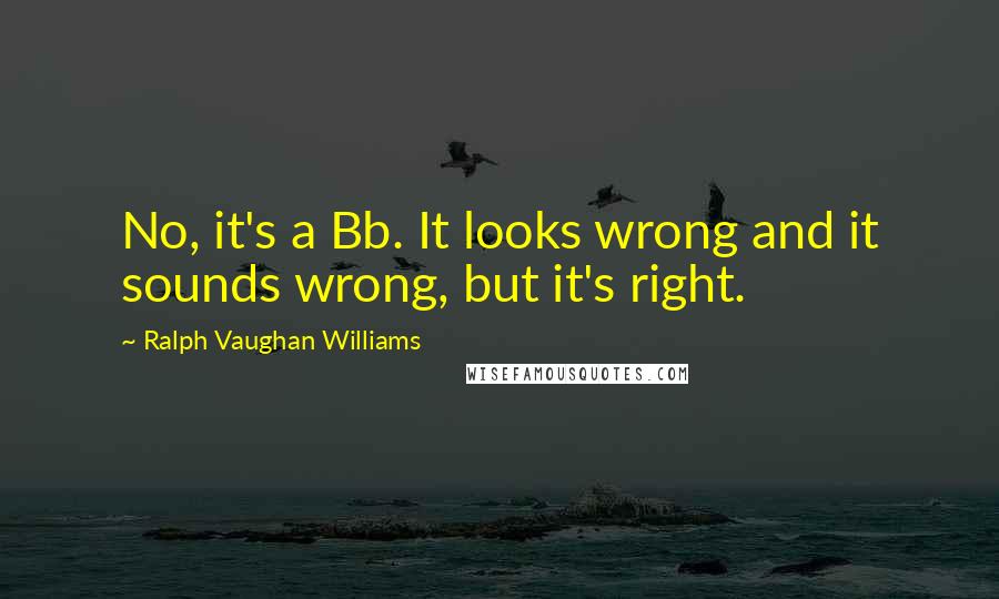 Ralph Vaughan Williams Quotes: No, it's a Bb. It looks wrong and it sounds wrong, but it's right.